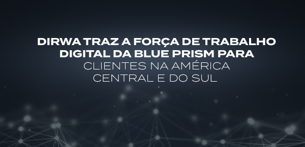 DIRWA TRAZ A FORÇA DE TRABALHO DIGITAL DA BLUE PRISM PARA CLIENTES NA AMÉRICA CENTRAL E DO SUL